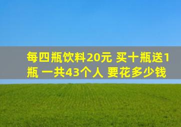 每四瓶饮料20元 买十瓶送1瓶 一共43个人 要花多少钱